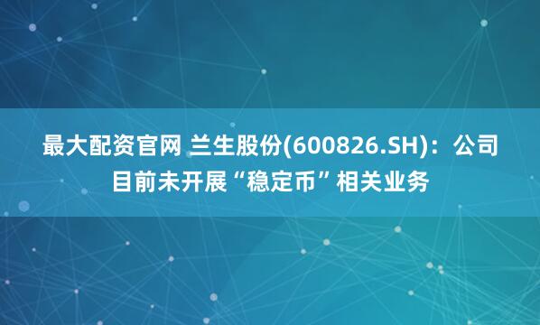 最大配资官网 兰生股份(600826.SH)：公司目前未开展“稳定币”相关业务