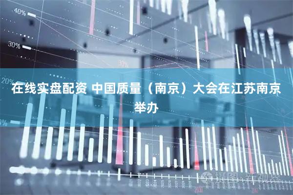 在线实盘配资 中国质量（南京）大会在江苏南京举办
