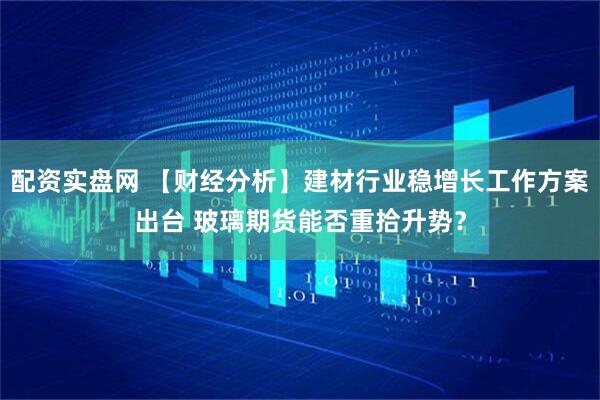 配资实盘网 【财经分析】建材行业稳增长工作方案出台 玻璃期货能否重拾升势？