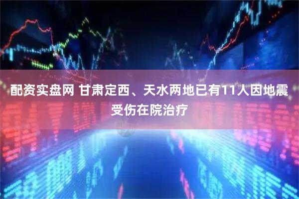 配资实盘网 甘肃定西、天水两地已有11人因地震受伤在院治疗
