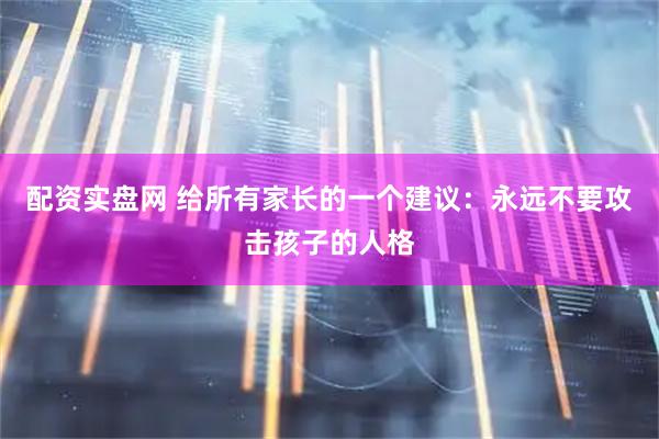 配资实盘网 给所有家长的一个建议：永远不要攻击孩子的人格