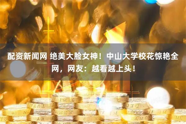 配资新闻网 绝美大脸女神！中山大学校花惊艳全网，网友：越看越上头！