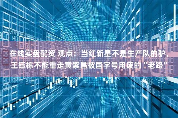 在线实盘配资 观点：当红新星不是生产队的驴，王钰栋不能重走黄紫昌被国字号用废的“老路”
