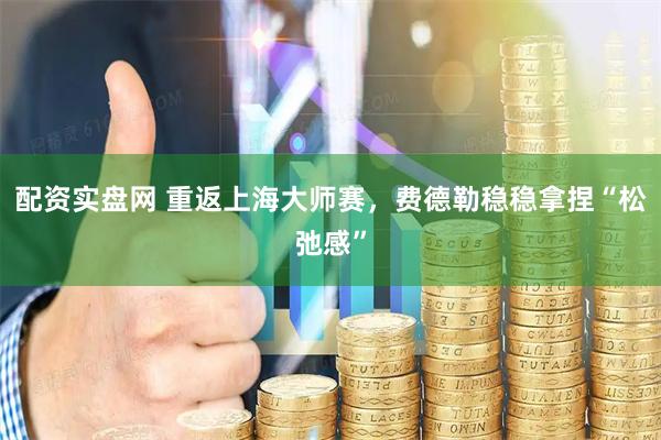 配资实盘网 重返上海大师赛，费德勒稳稳拿捏“松弛感”